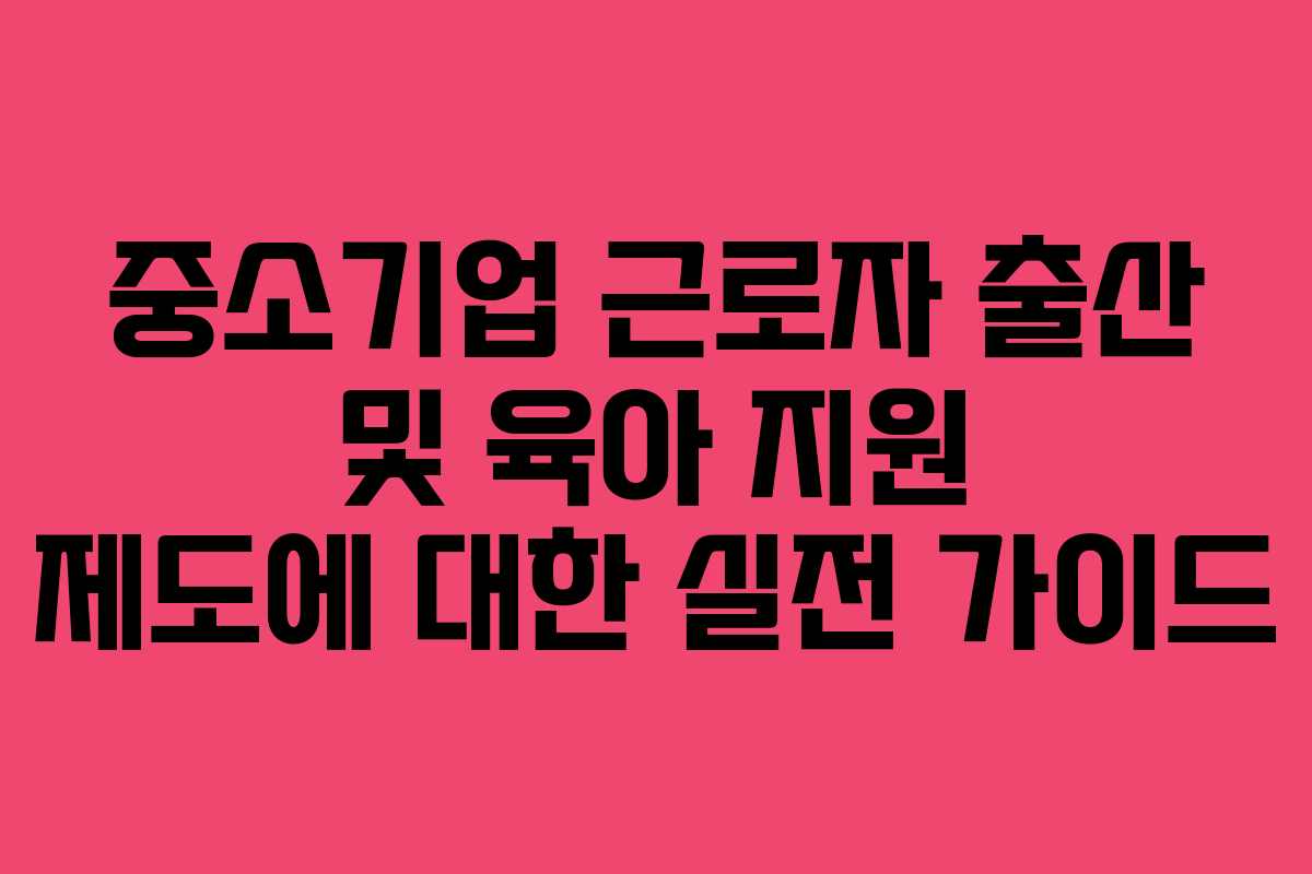 중소기업 근로자 출산 및 육아 지원 제도에 대한 실전 가이드