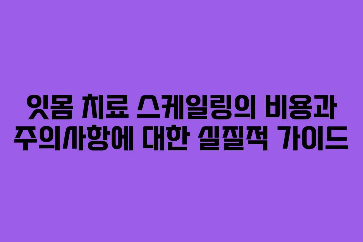 잇몸 치료 스케일링의 비용과 주의사항에 대한 실질적 가이드