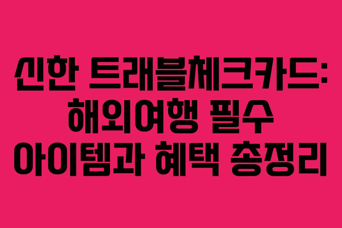 신한 트래블체크카드: 해외여행 필수 아이템과 혜택 총정리