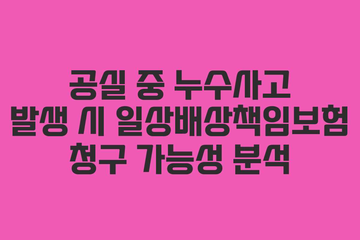 공실 중 누수사고 발생 시 일상배상책임보험 청구 가능성 분석