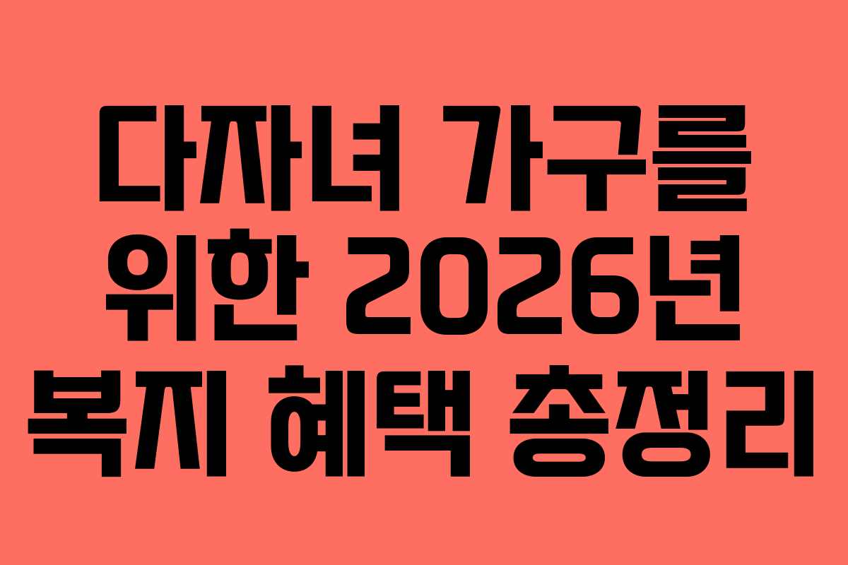 다자녀 가구를 위한 2026년 복지 혜택 총정리