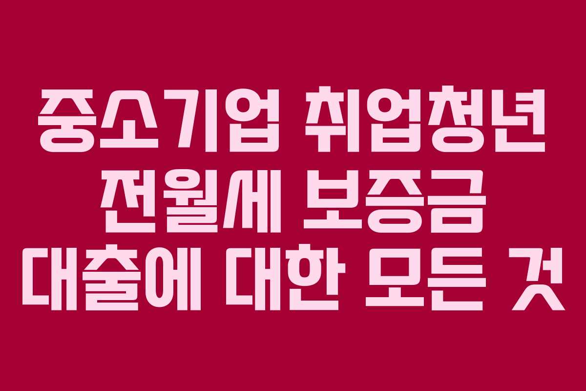 중소기업 취업청년 전월세 보증금 대출에 대한 모든 것