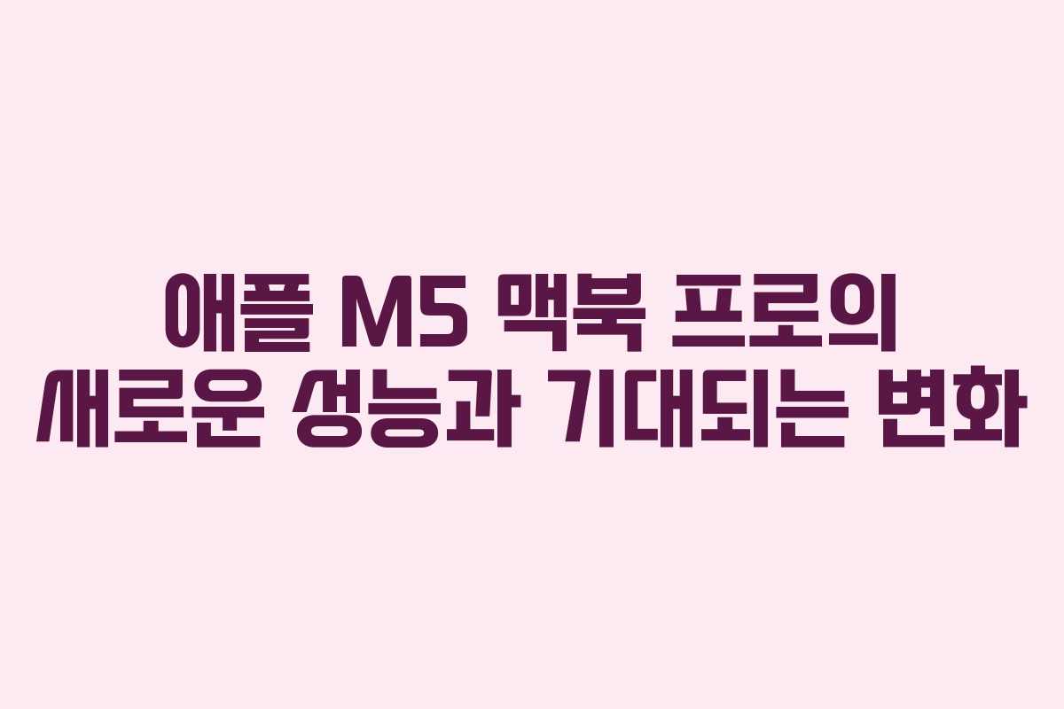 애플 M5 맥북 프로의 새로운 성능과 기대되는 변화