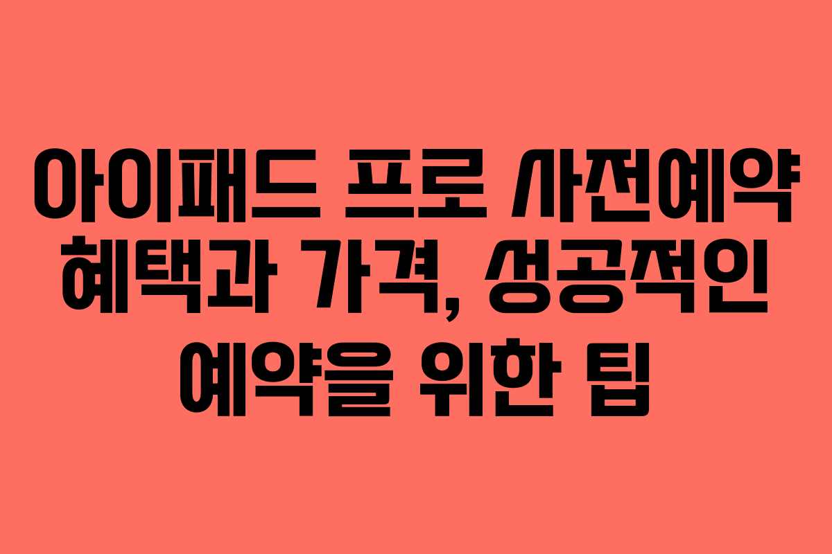 아이패드 프로 사전예약 혜택과 가격, 성공적인 예약을 위한 팁