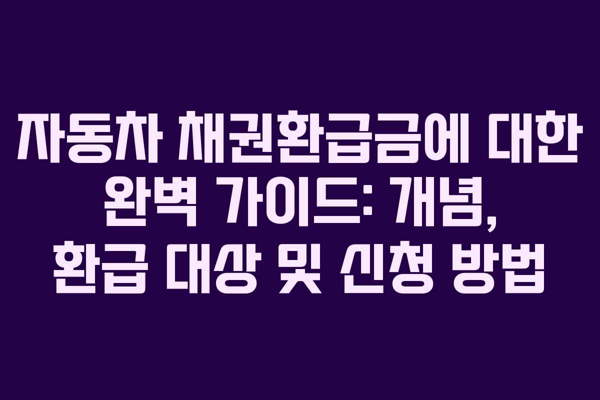 자동차 채권환급금에 대한 완벽 가이드: 개념, 환급 대상 및 신청 방법