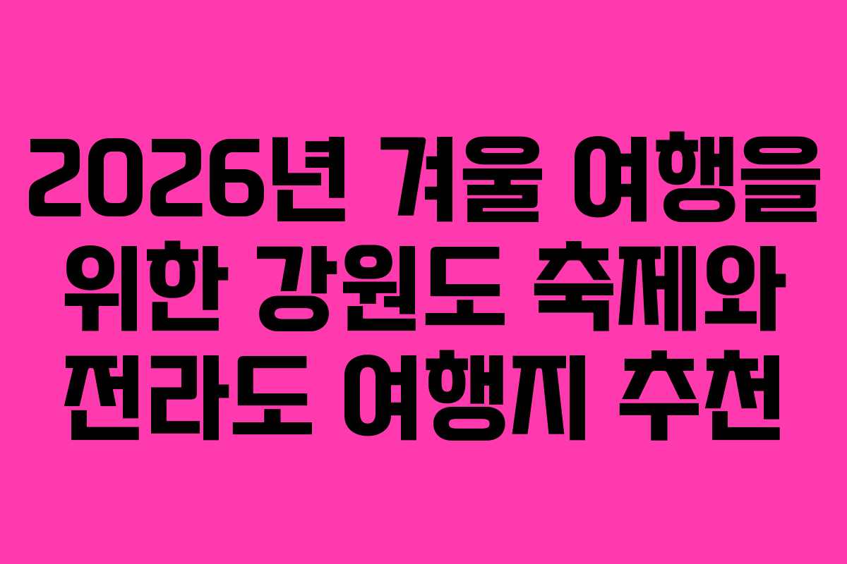 2026년 겨울 여행을 위한 강원도 축제와 전라도 여행지 추천