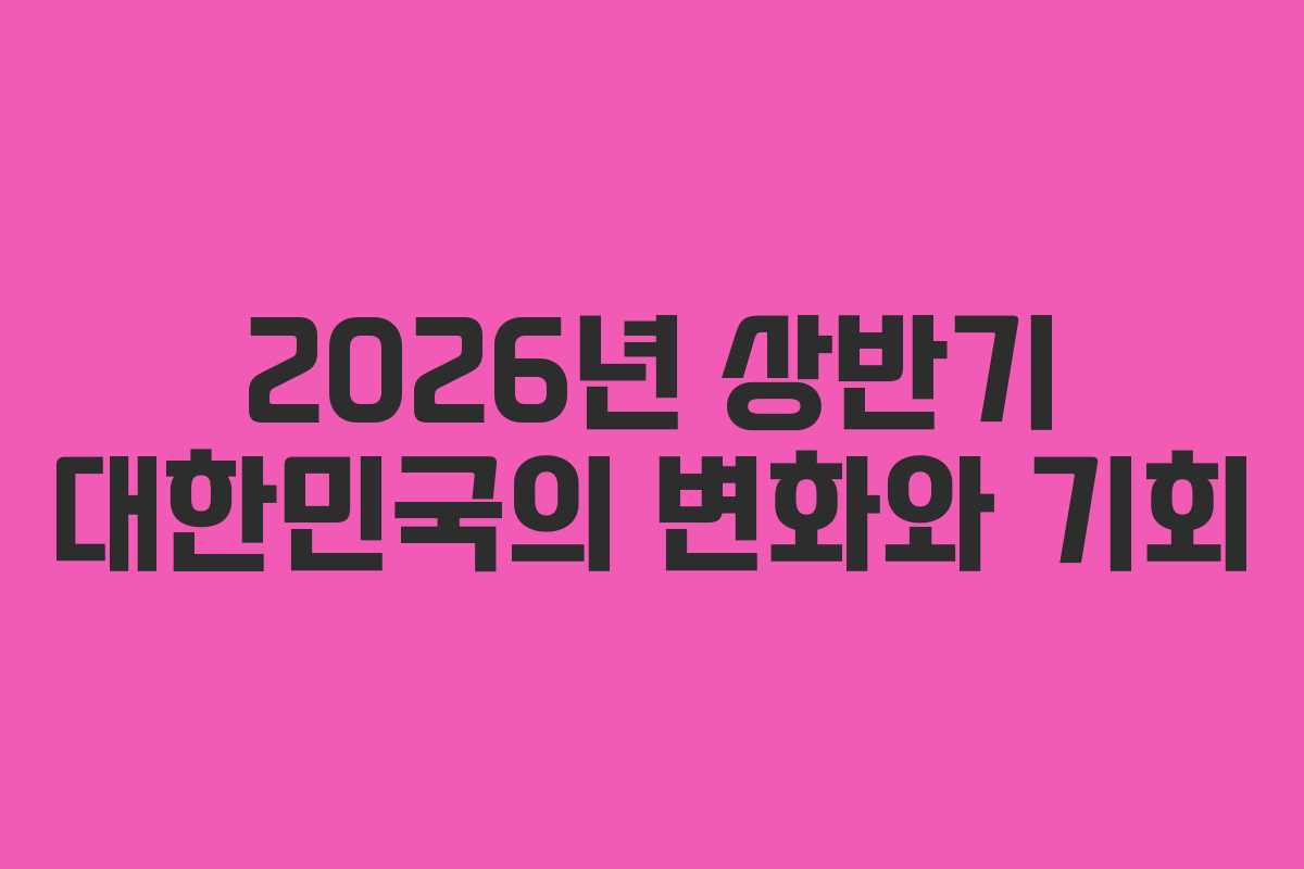 2026년 상반기 대한민국의 변화와 기회