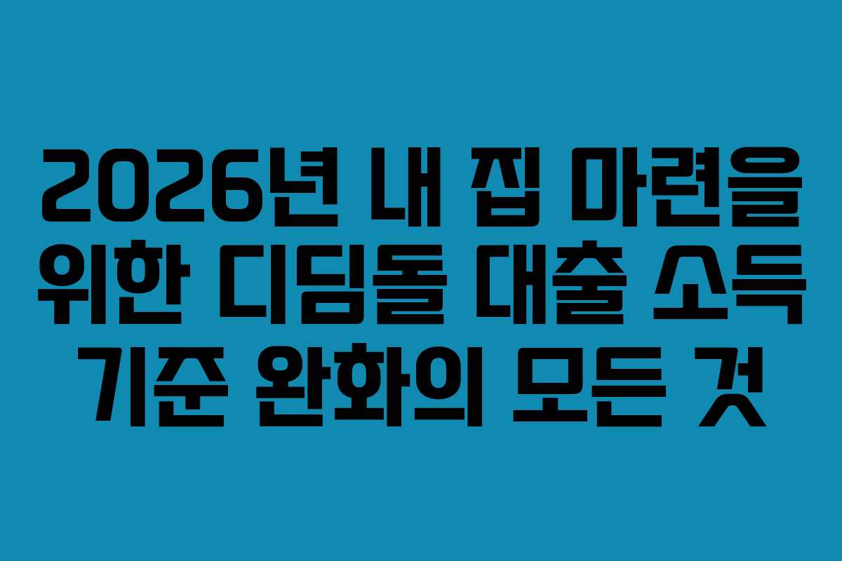 2026년 내 집 마련을 위한 디딤돌 대출 소득 기준 완화의 모든 것