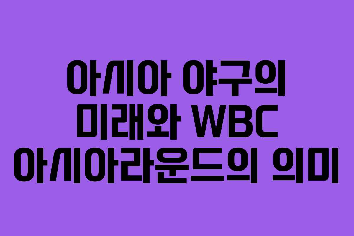 아시아 야구의 미래와 WBC 아시아라운드의 의미