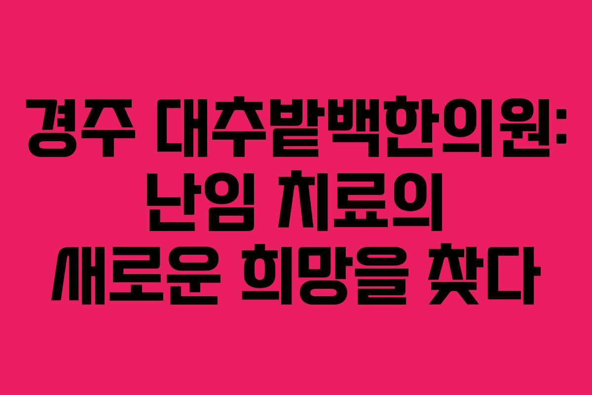 경주 대추밭백한의원: 난임 치료의 새로운 희망을 찾다