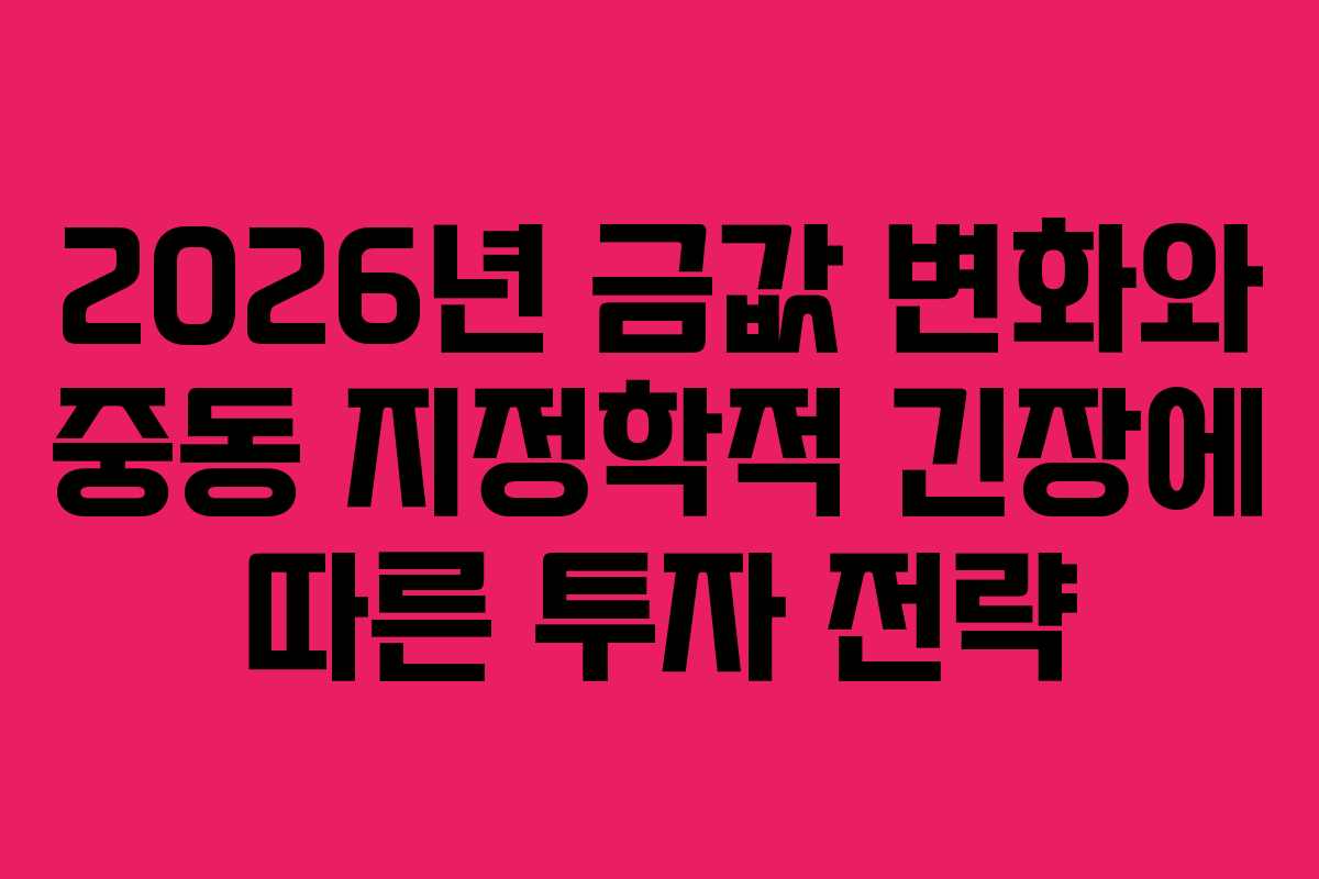 2026년 금값 변화와 중동 지정학적 긴장에 따른 투자 전략