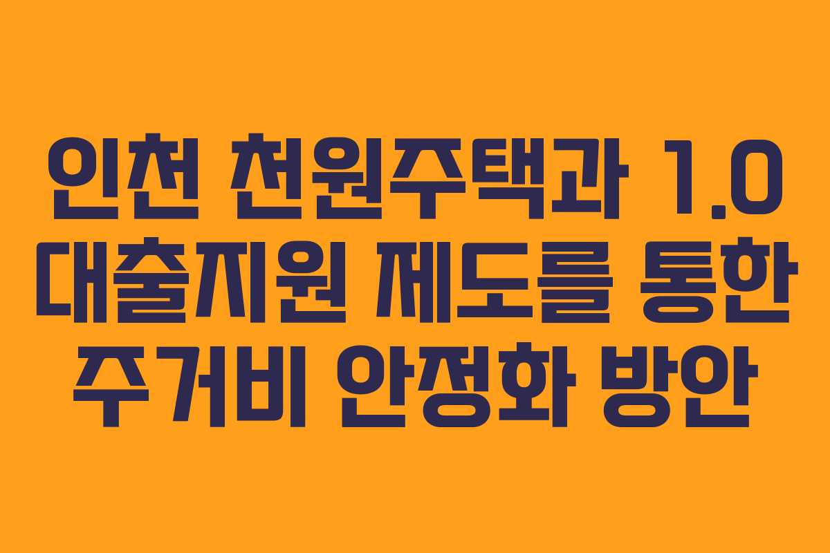 인천 천원주택과 1.0 대출지원 제도를 통한 주거비 안정화 방안