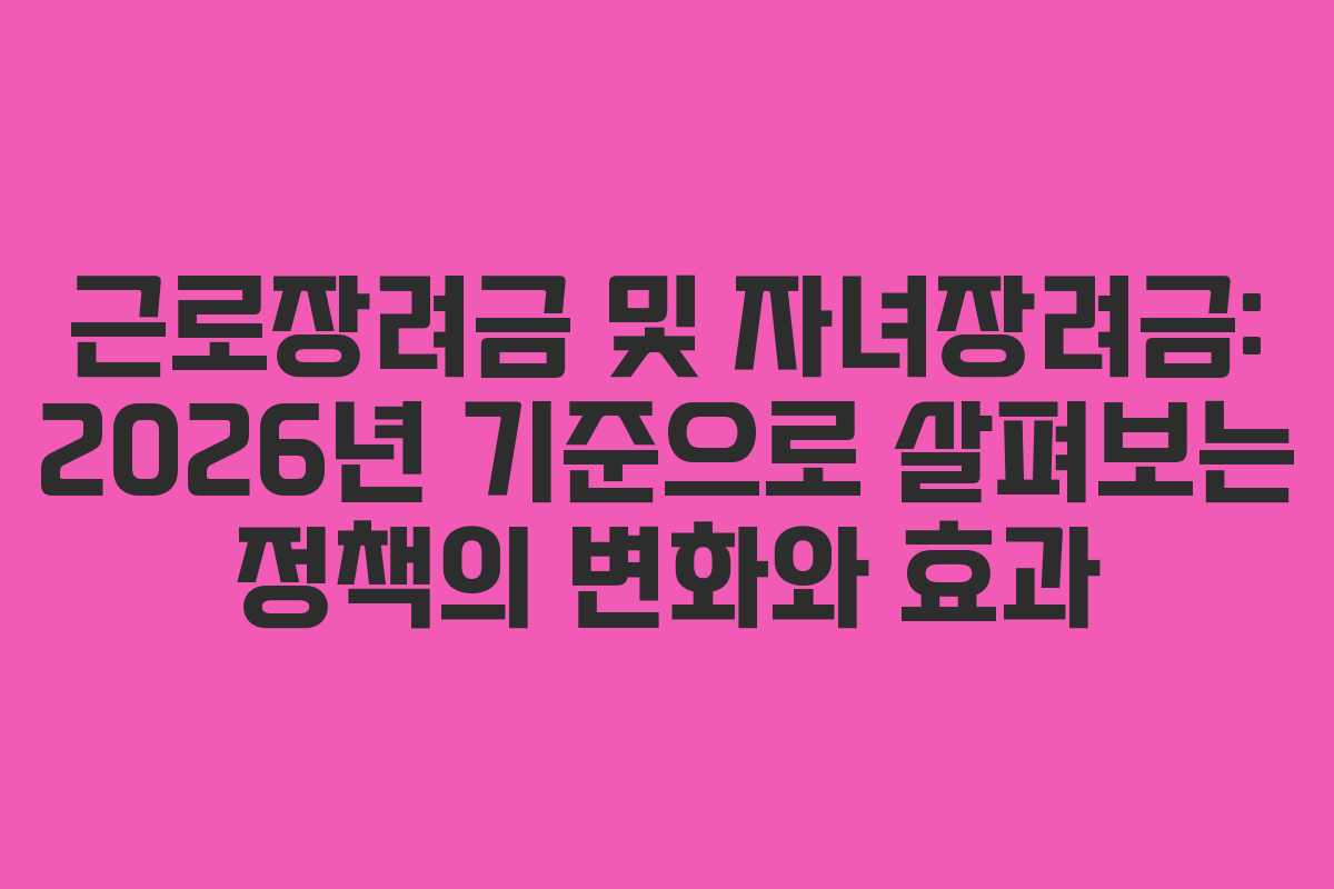 근로장려금 및 자녀장려금: 2026년 기준으로 살펴보는 정책의 변화와 효과