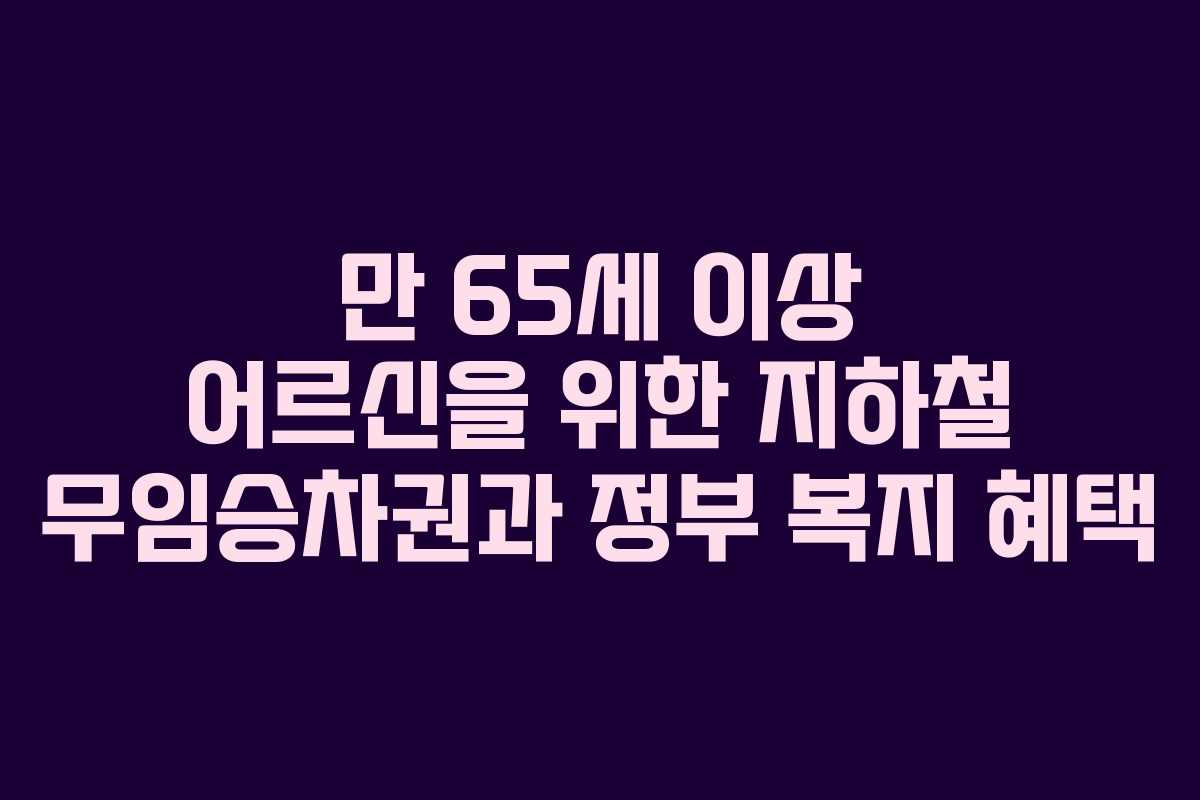 만 65세 이상 어르신을 위한 지하철 무임승차권과 정부 복지 혜택