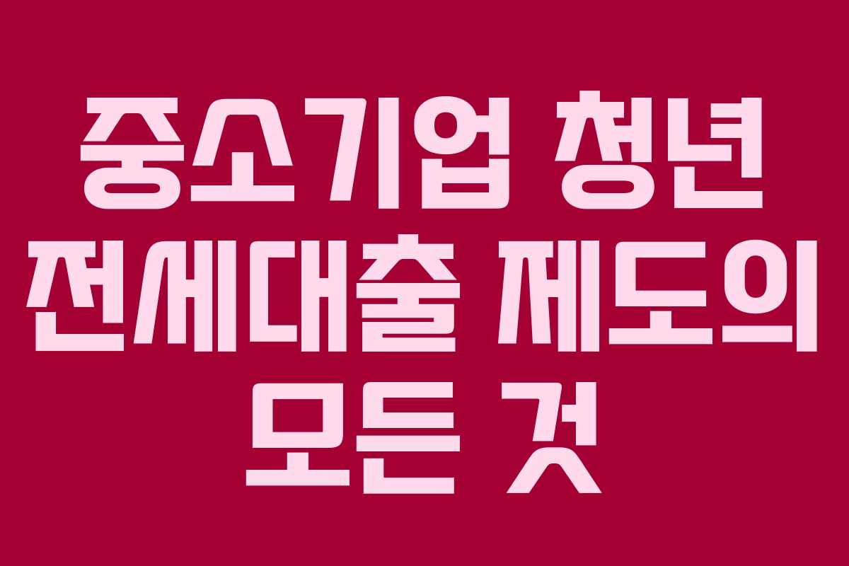 중소기업 청년 전세대출 제도의 모든 것