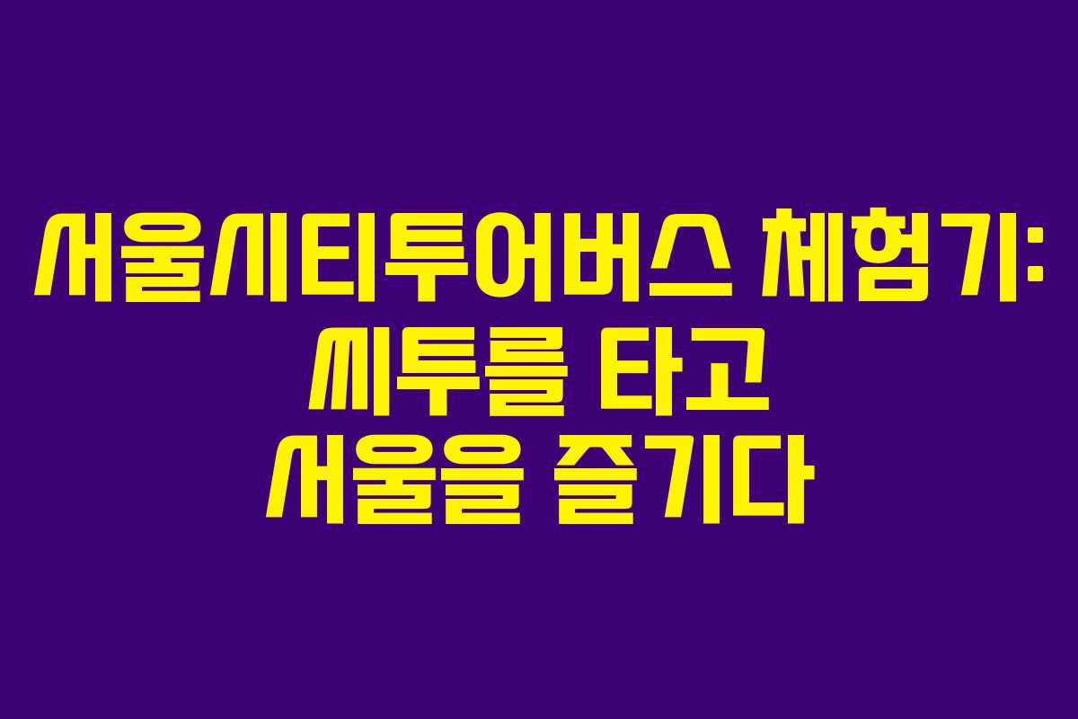 서울시티투어버스 체험기: 씨투를 타고 서울을 즐기다