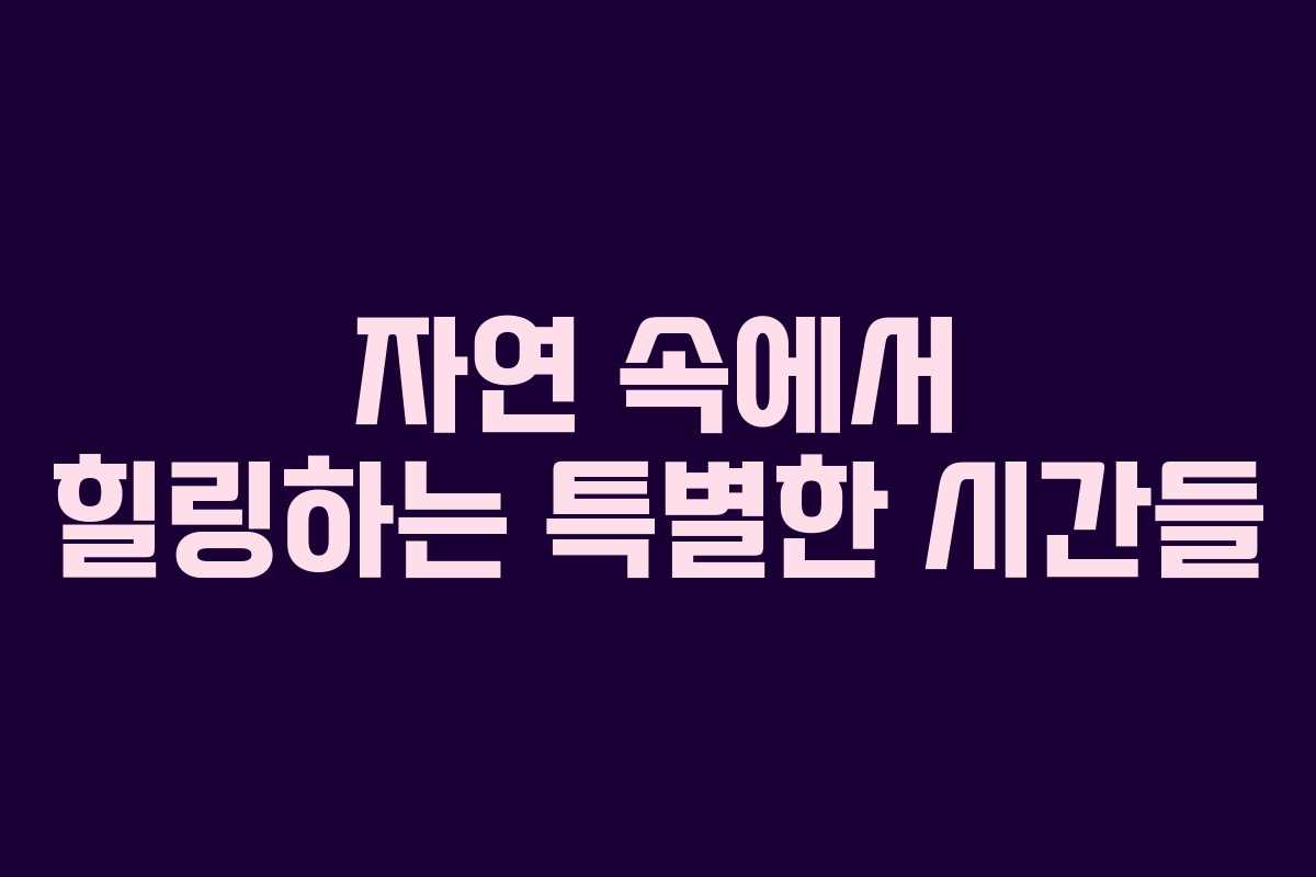 자연 속에서 힐링하는 특별한 시간들