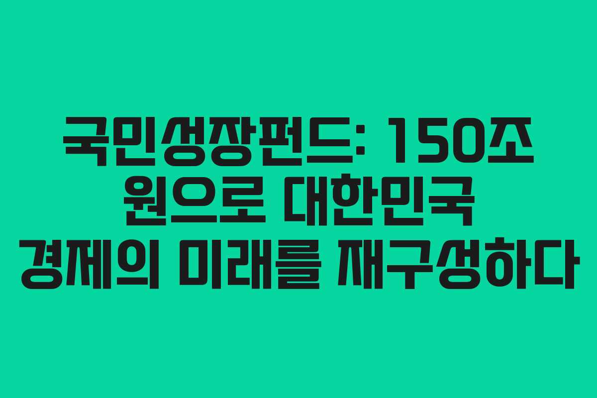 국민성장펀드: 150조 원으로 대한민국 경제의 미래를 재구성하다