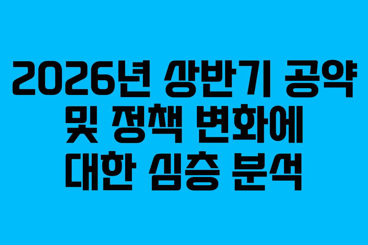 2026년 상반기 공약 및 정책 변화에 대한 심층 분석
