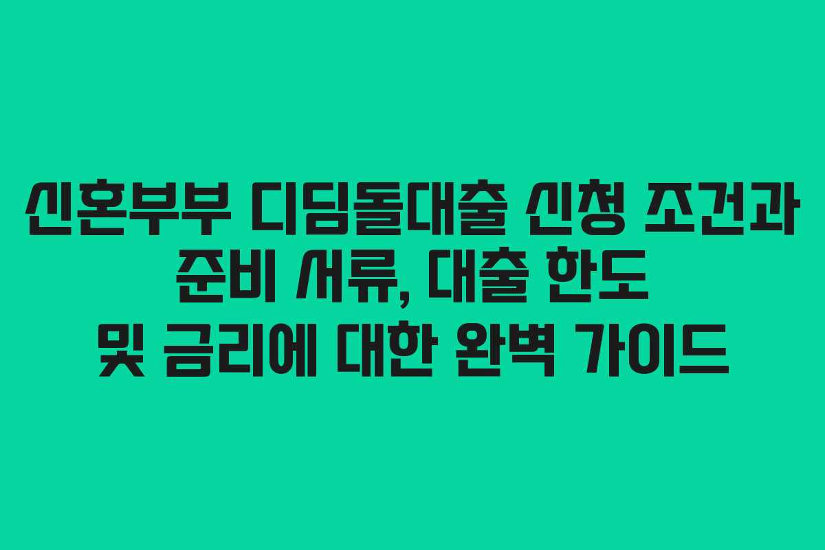 신혼부부 디딤돌대출 신청 조건과 준비 서류, 대출 한도 및 금리에 대한 완벽 가이드