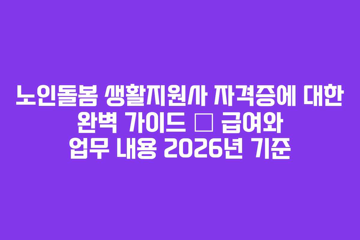 노인돌봄 생활지원사 자격증에 대한 완벽 가이드 – 급여와 업무 내용 2026년 기준