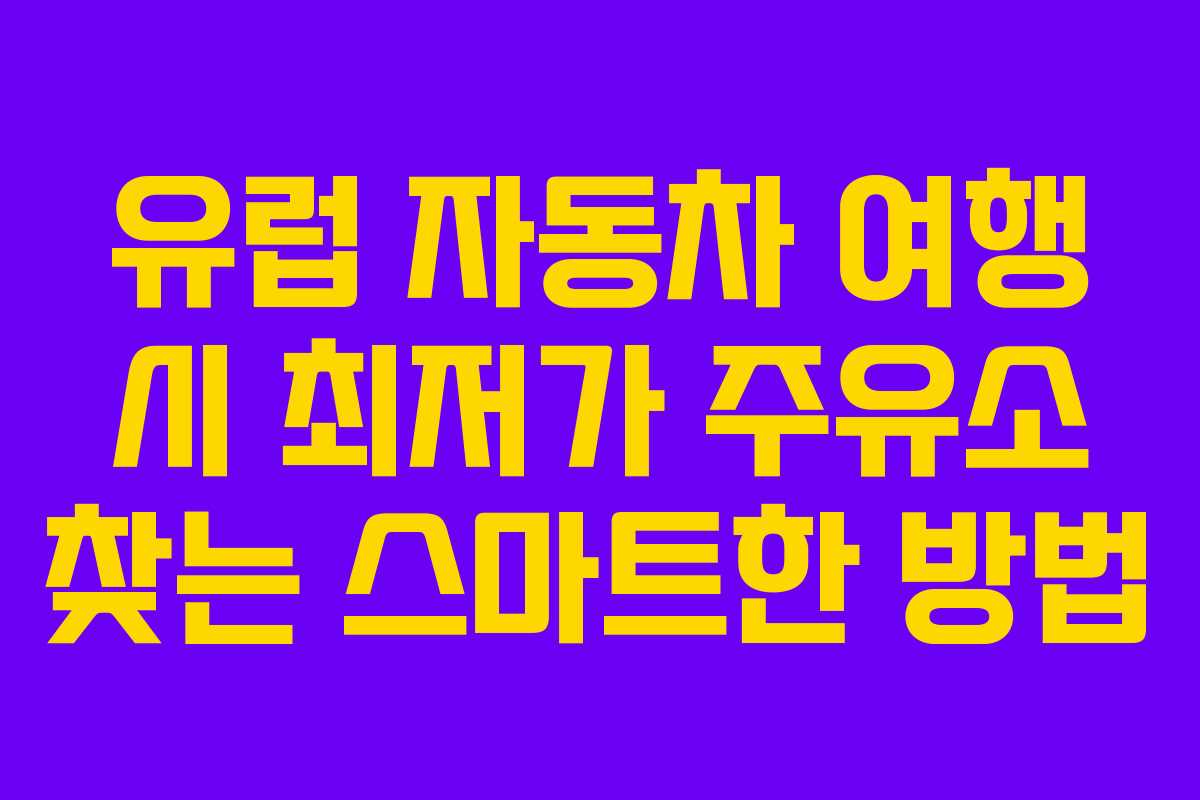 유럽 자동차 여행 시 최저가 주유소 찾는 스마트한 방법