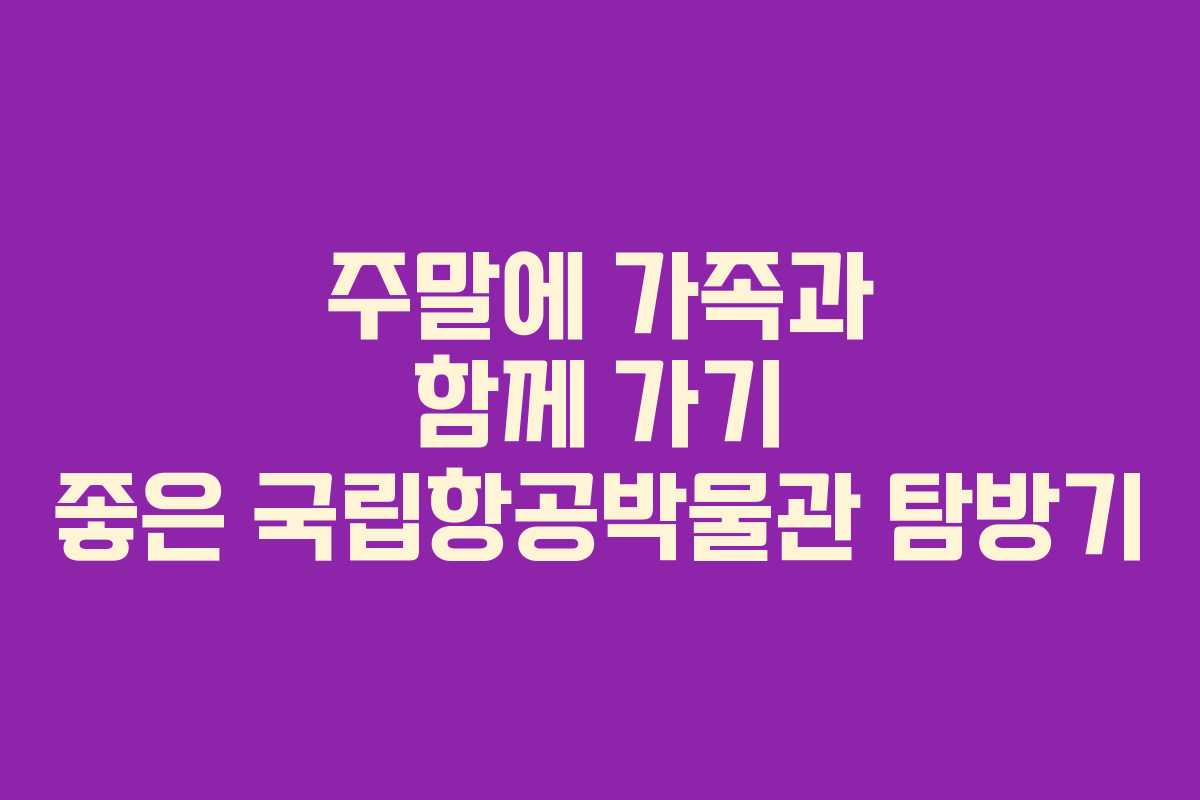 주말에 가족과 함께 가기 좋은 국립항공박물관 탐방기