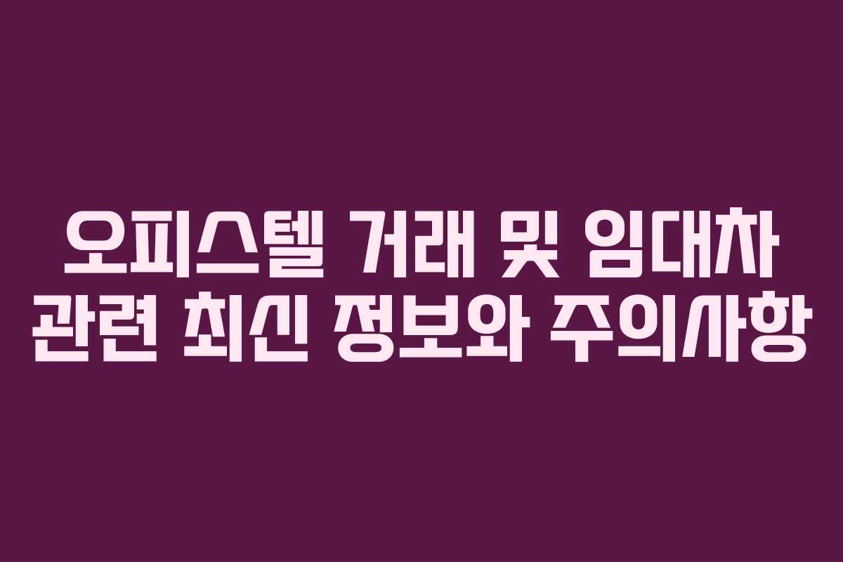 오피스텔 거래 및 임대차 관련 최신 정보와 주의사항