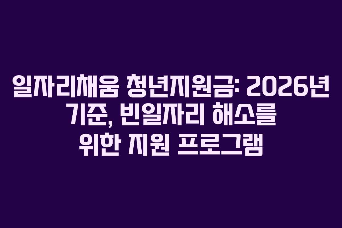 일자리채움 청년지원금: 2026년 기준, 빈일자리 해소를 위한 지원 프로그램