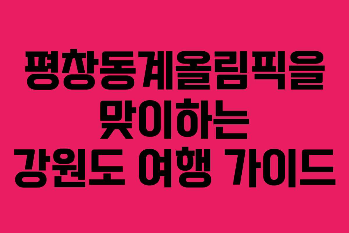 평창동계올림픽을 맞이하는 강원도 여행 가이드