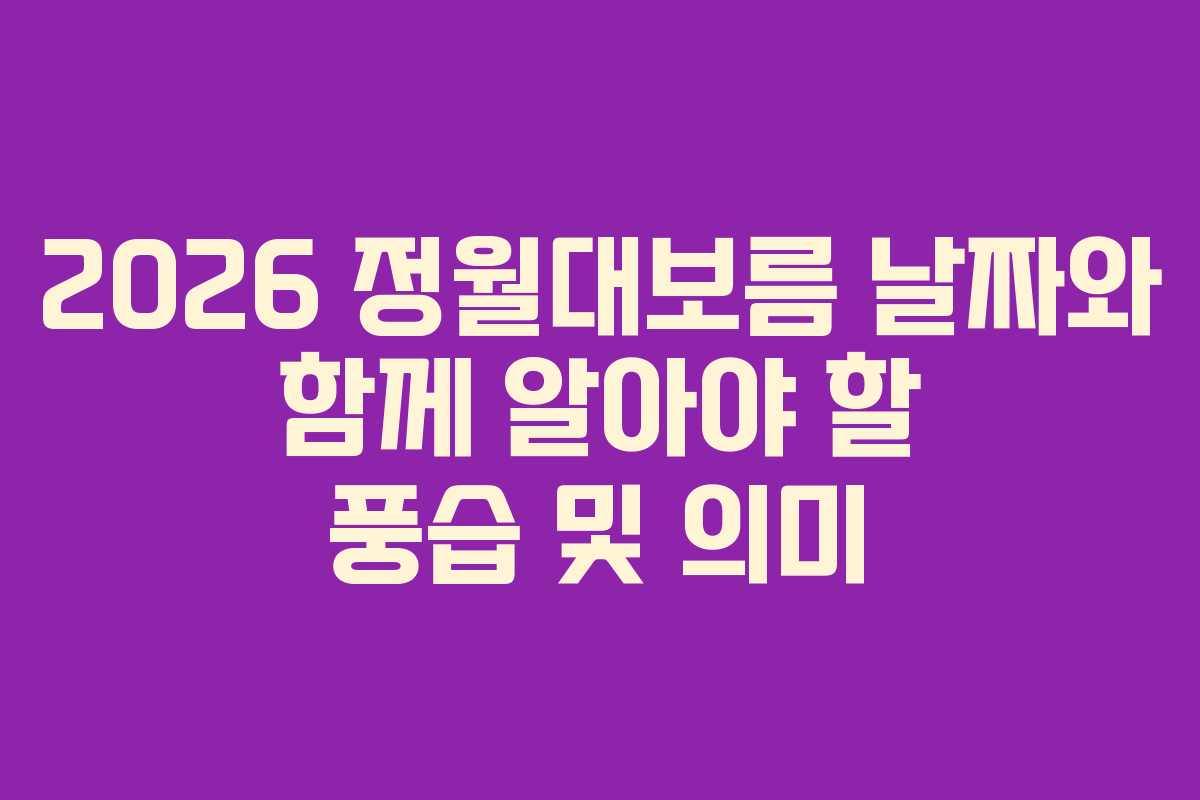 2026 정월대보름 날짜와 함께 알아야 할 풍습 및 의미