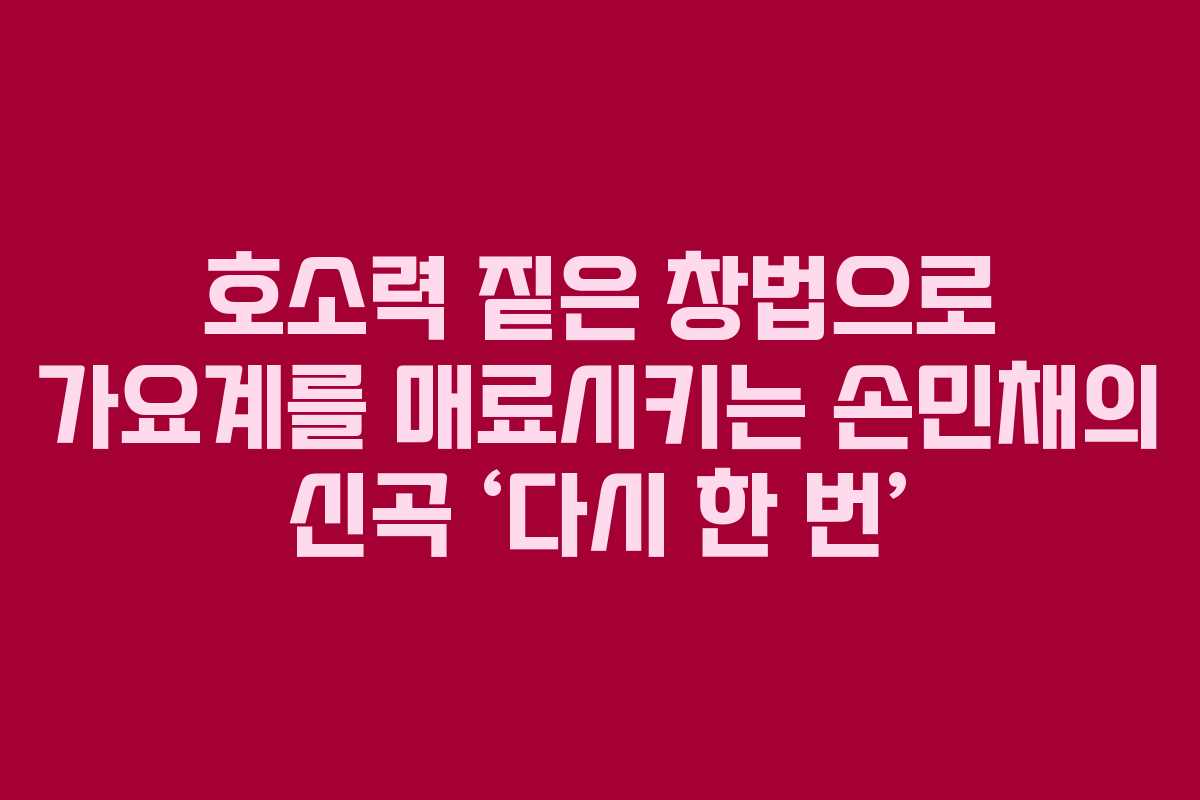 호소력 짙은 창법으로 가요계를 매료시키는 손민채의 신곡 ‘다시 한 번’