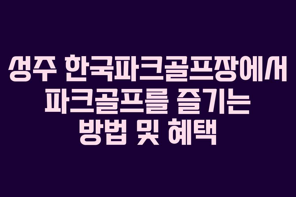 성주 한국파크골프장에서 파크골프를 즐기는 방법 및 혜택