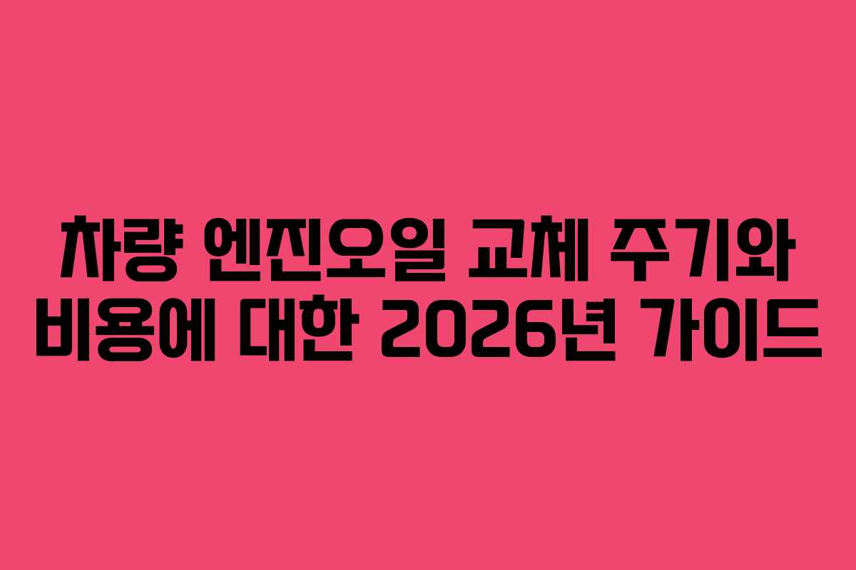 차량 엔진오일 교체 주기와 비용에 대한 2026년 가이드