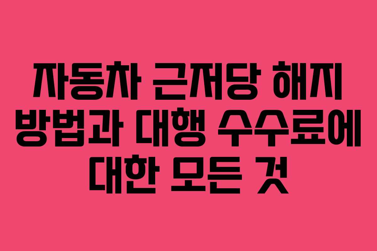 자동차 근저당 해지 방법과 대행 수수료에 대한 모든 것