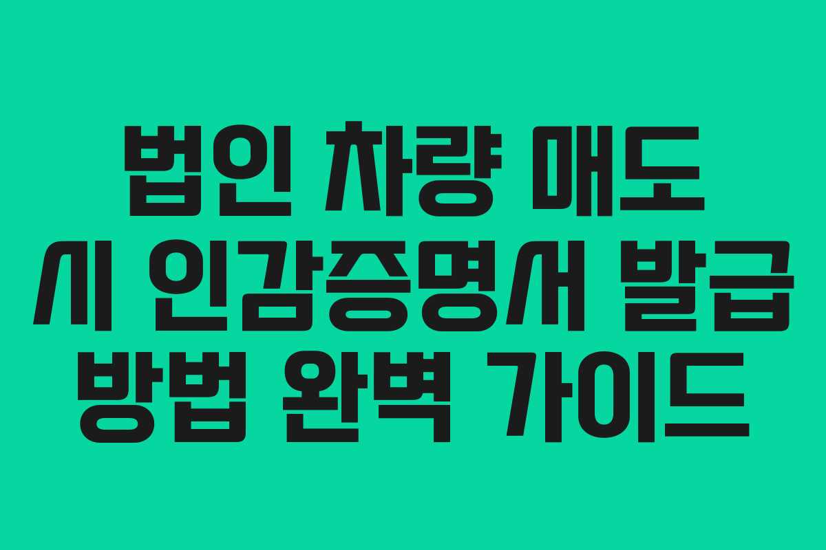 법인 차량 매도 시 인감증명서 발급 방법 완벽 가이드