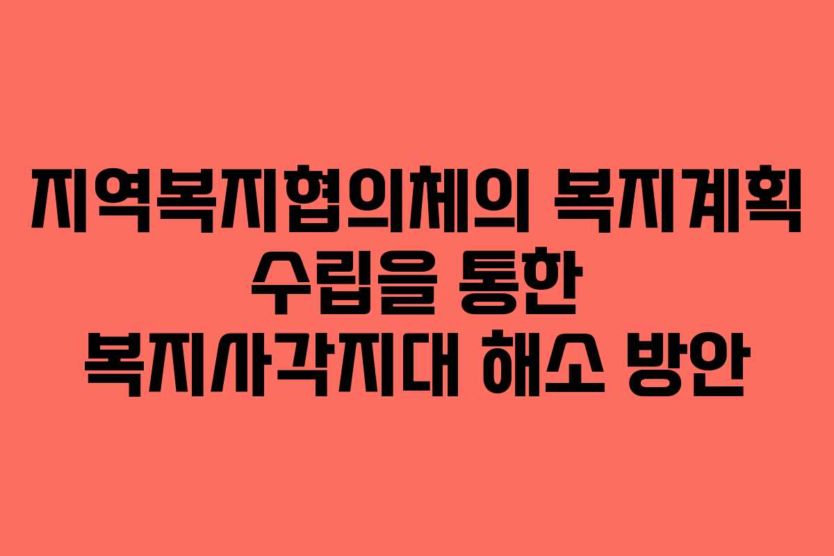 지역복지협의체의 복지계획 수립을 통한 복지사각지대 해소 방안