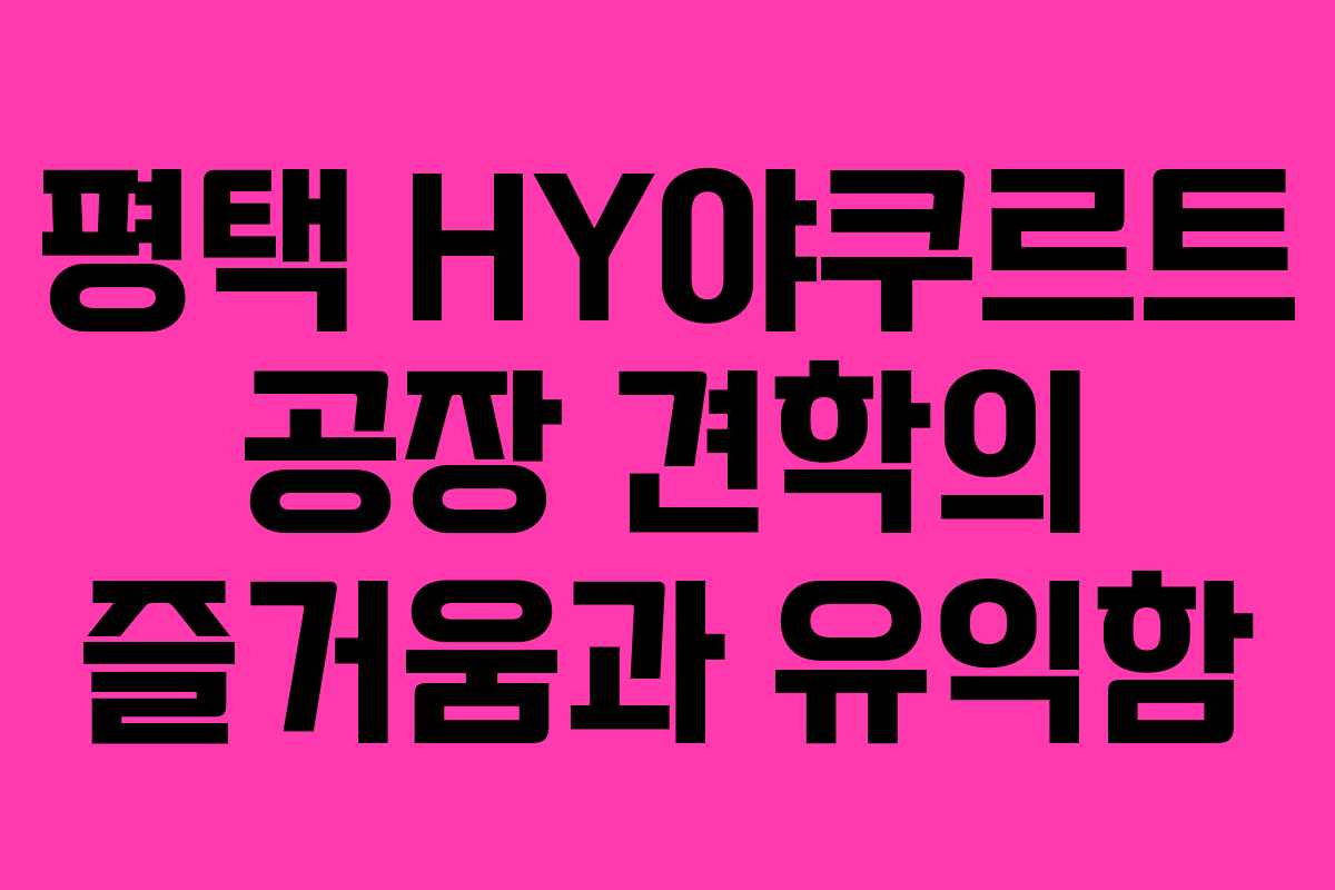 평택 HY야쿠르트 공장 견학의 즐거움과 유익함