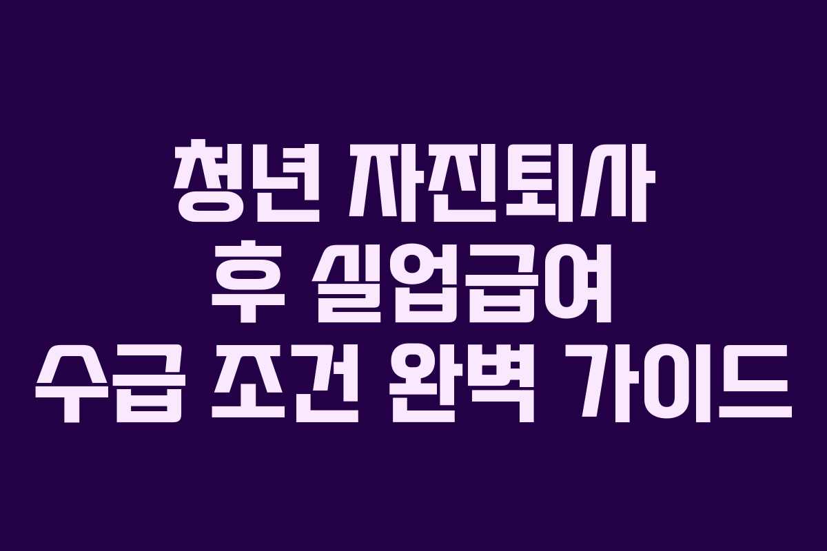 청년 자진퇴사 후 실업급여 수급 조건 완벽 가이드