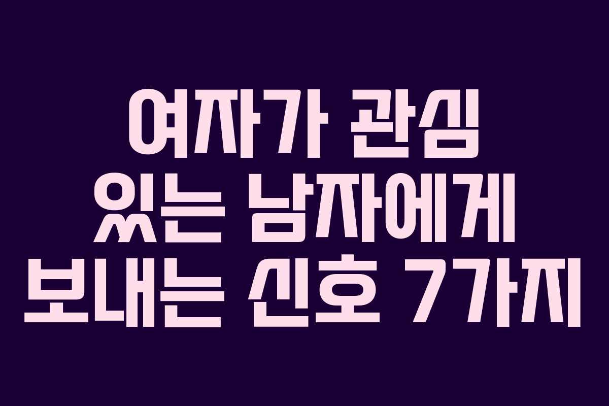여자가 관심 있는 남자에게 보내는 신호 7가지