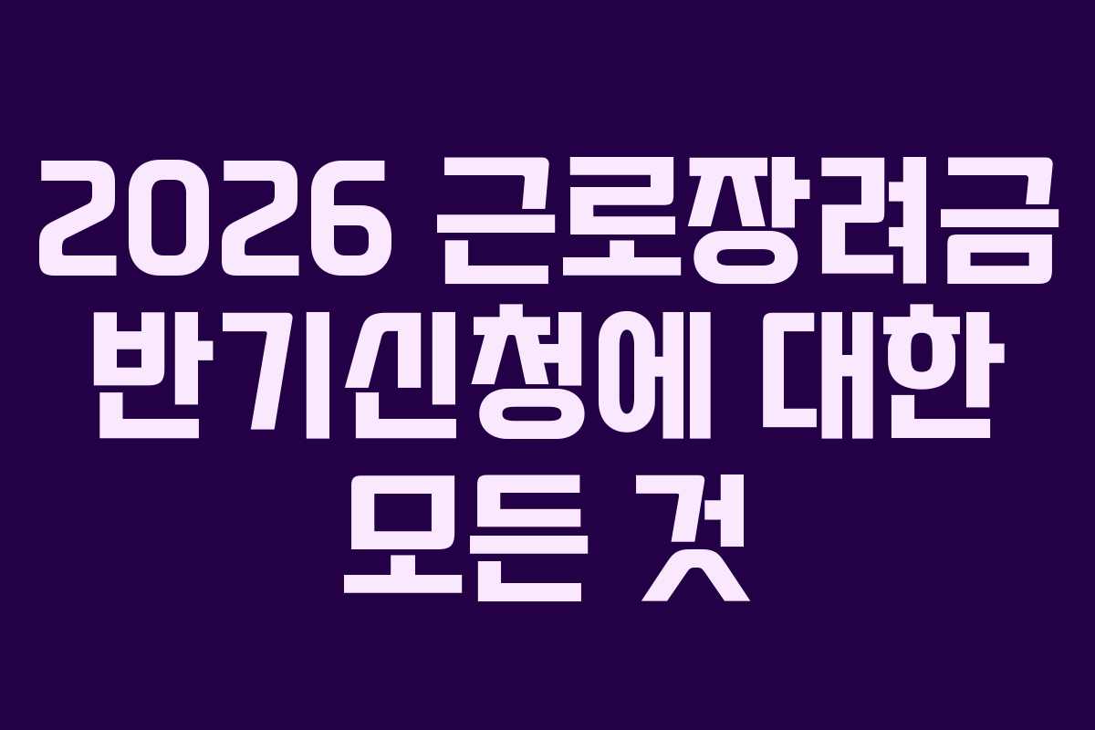 2026 근로장려금 반기신청에 대한 모든 것