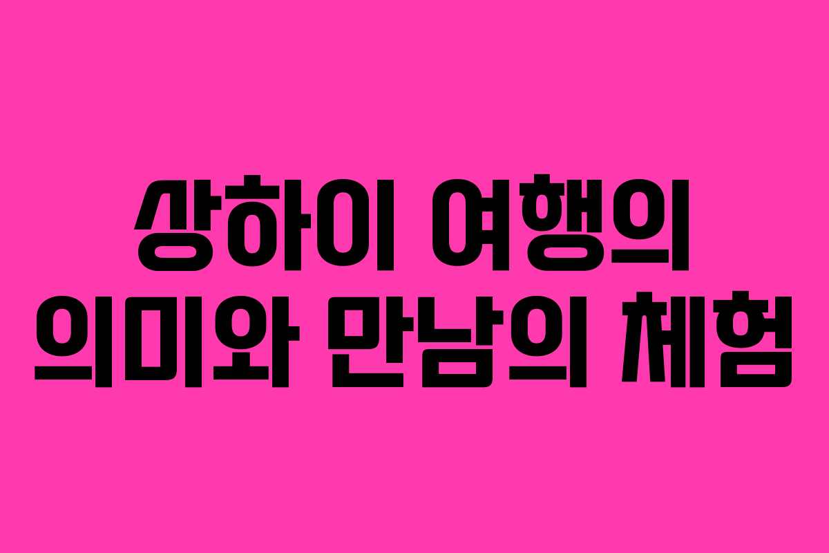 상하이 여행의 의미와 만남의 체험