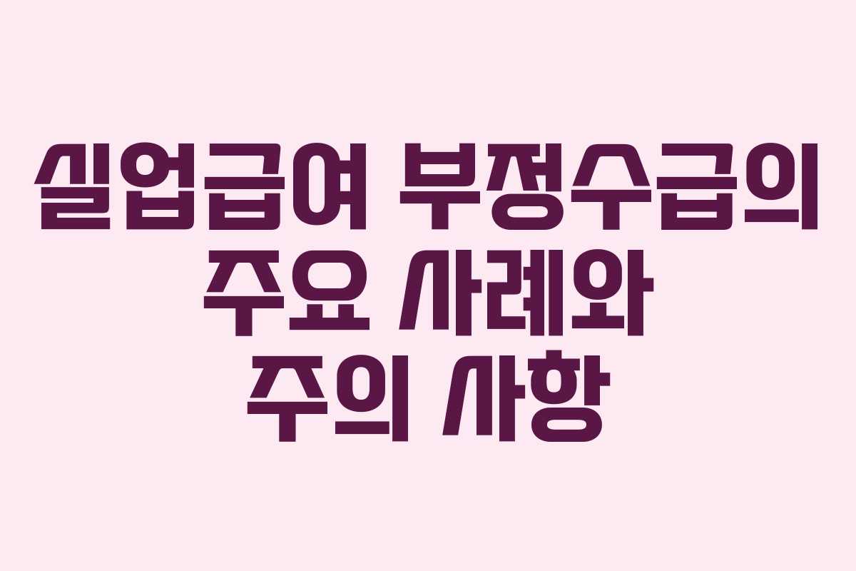 실업급여 부정수급의 주요 사례와 주의 사항