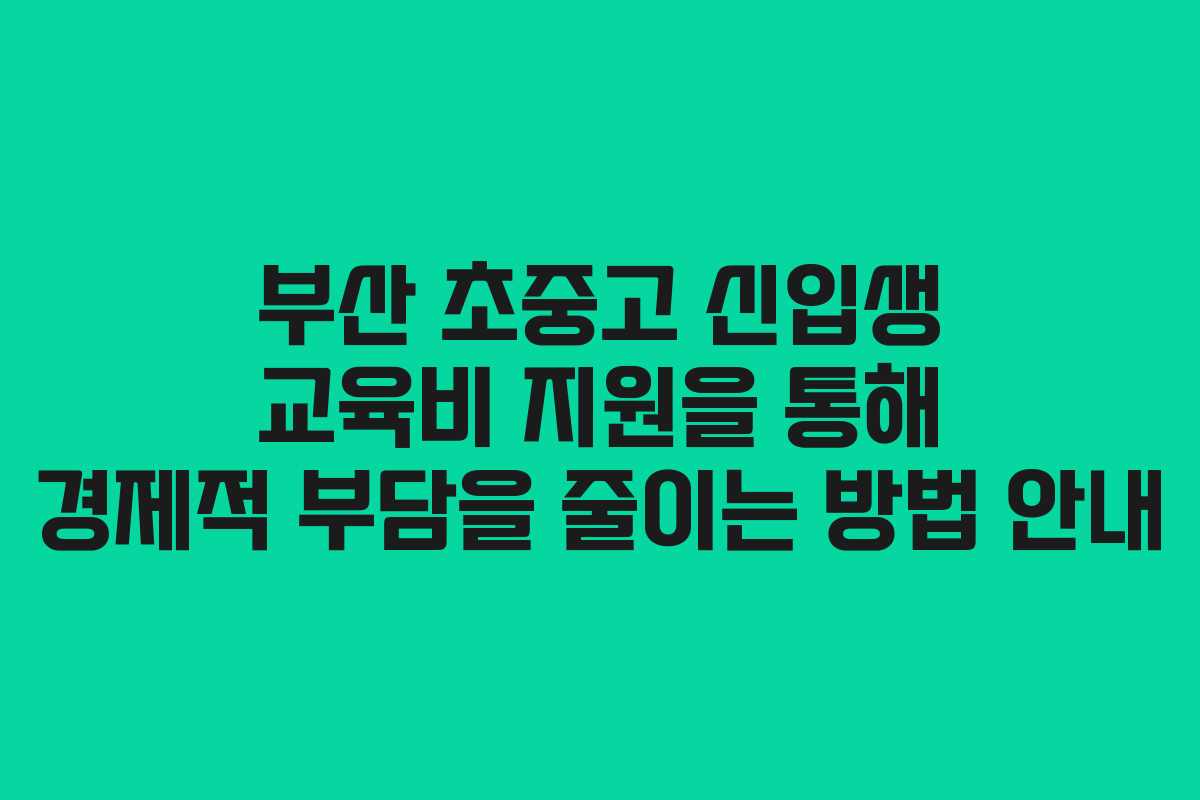부산 초중고 신입생 교육비 지원을 통해 경제적 부담을 줄이는 방법 안내