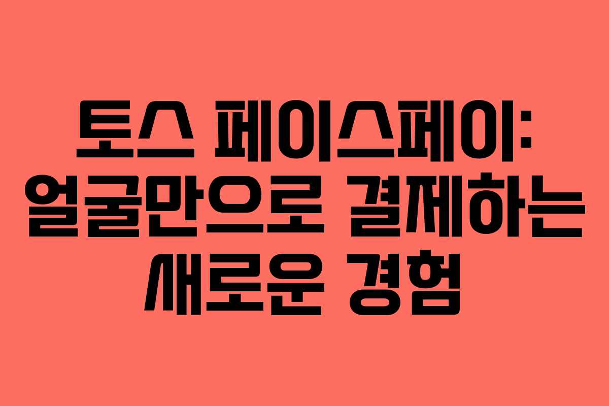 토스 페이스페이: 얼굴만으로 결제하는 새로운 경험