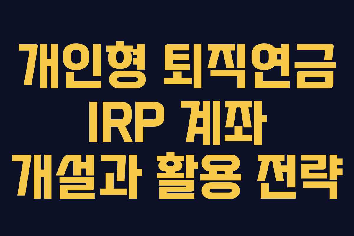 개인형 퇴직연금 IRP 계좌 개설과 활용 전략