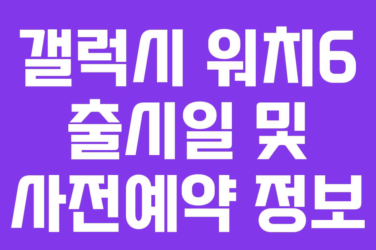 갤럭시 워치6 출시일 및 사전예약 정보