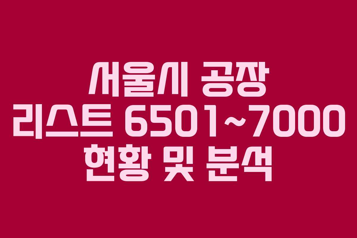 서울시 공장 리스트 6501~7000 현황 및 분석
