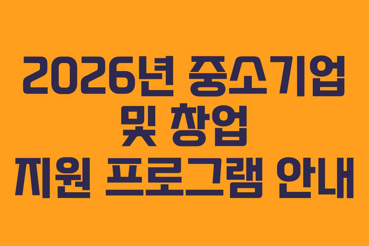 2026년 중소기업 및 창업 지원 프로그램 안내