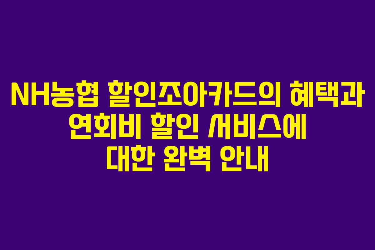 NH농협 할인조아카드의 혜택과 연회비 할인 서비스에 대한 완벽 안내